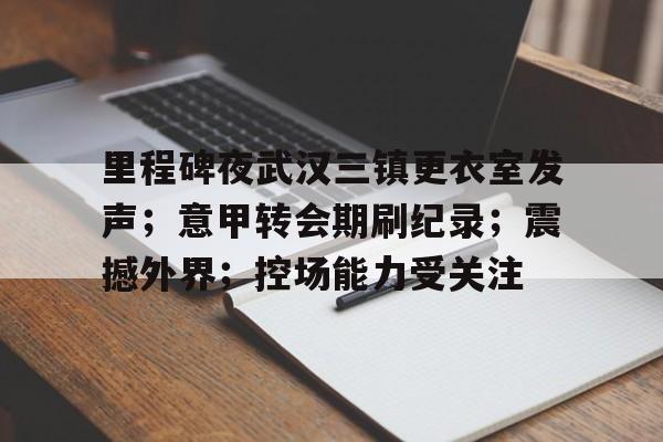里程碑夜武汉三镇更衣室发声;意甲转会期刷纪录;震撼外界;控场能力受关注(意甲夏季转会期) 里程碑夜武汉三镇更衣室发声;意甲转会期刷纪录;震撼外界;控场能力受关注(意甲夏季转会期)